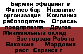 Бармен-официант в Фитнес-бар › Название организации ­ Компания-работодатель › Отрасль предприятия ­ Другое › Минимальный оклад ­ 15 000 - Все города Работа » Вакансии   . Мордовия респ.,Саранск г.